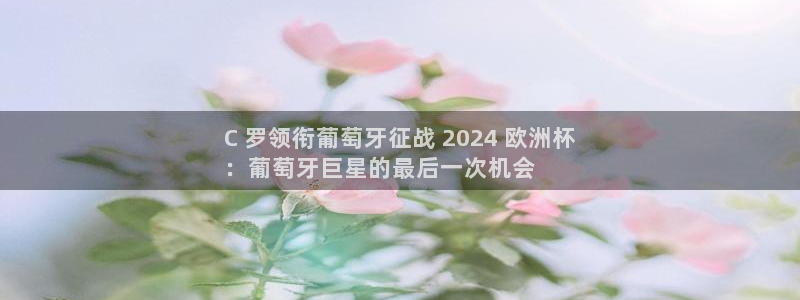 欧洲杯押注：C 罗领衔葡萄牙征战 2024 欧洲杯
：葡萄牙巨星的最后一次机会