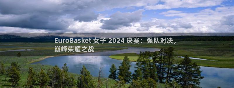 欧洲杯押注怎么买：EuroBasket 女子 2024 决赛：强队对决，
巅峰荣耀之战