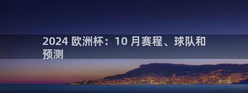 欧洲杯买球网|2024 欧洲杯：10 月赛程、球队和
预测