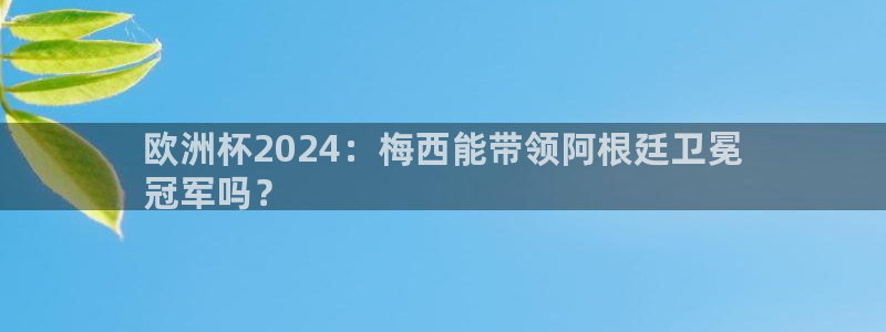 2024欧洲杯押注官网|欧洲杯2024：梅西能带领阿根廷卫冕
冠军吗？