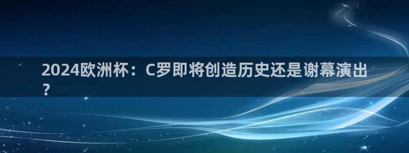 欧洲杯下单平台|2024欧洲杯：C罗即将创造历史还是谢幕演出
？