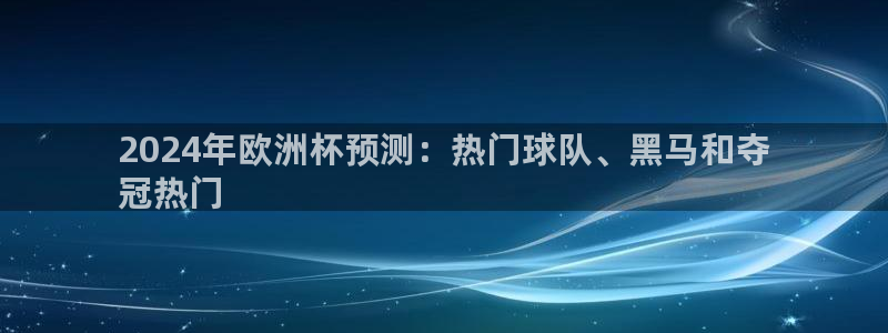 欧洲杯靠谱买球平台|2024年欧洲杯预测：热门球队、黑马和夺
冠热门